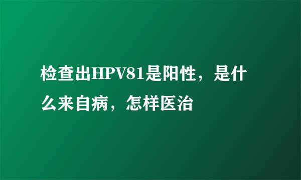 检查出HPV81是阳性，是什么来自病，怎样医治