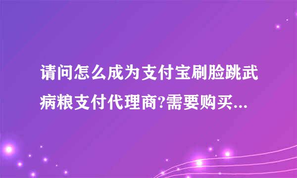 请问怎么成为支付宝刷脸跳武病粮支付代理商?需要购买系统么？