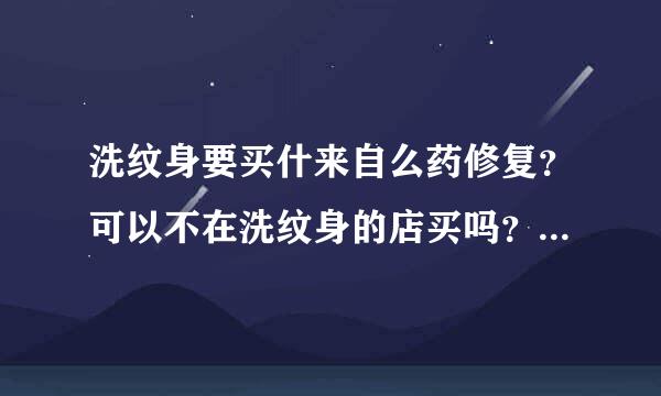 洗纹身要买什来自么药修复？可以不在洗纹身的店买吗？如果去外面药店买要买什么药