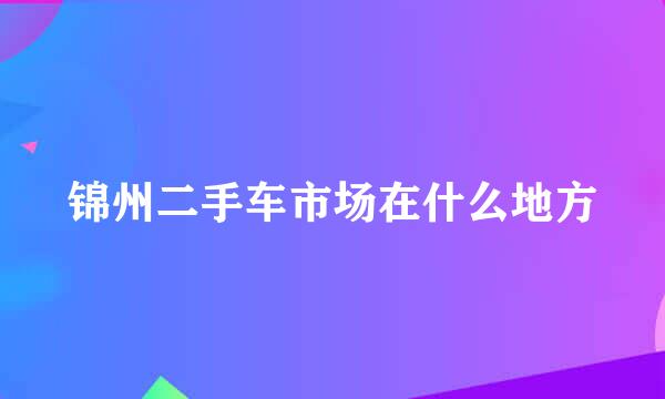 锦州二手车市场在什么地方