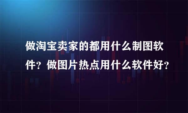 做淘宝卖家的都用什么制图软件？做图片热点用什么软件好？