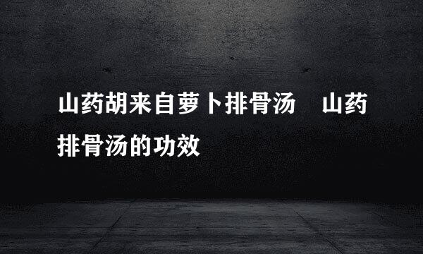 山药胡来自萝卜排骨汤 山药排骨汤的功效