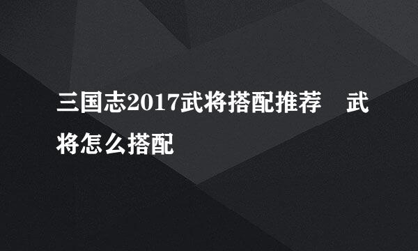 三国志2017武将搭配推荐 武将怎么搭配