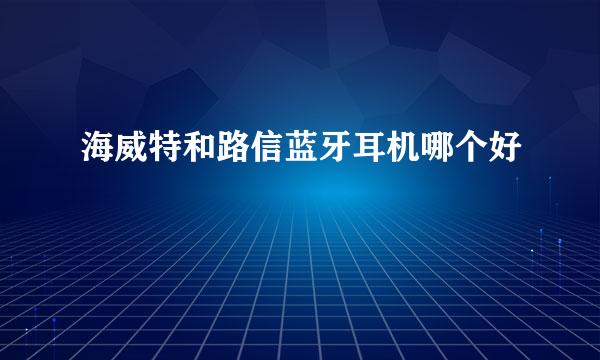 海威特和路信蓝牙耳机哪个好