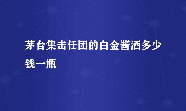 茅台集击任团的白金酱酒多少钱一瓶