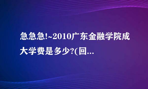 急急急!~2010广东金融学院成大学费是多少?(回答的快好派己有加分20分)