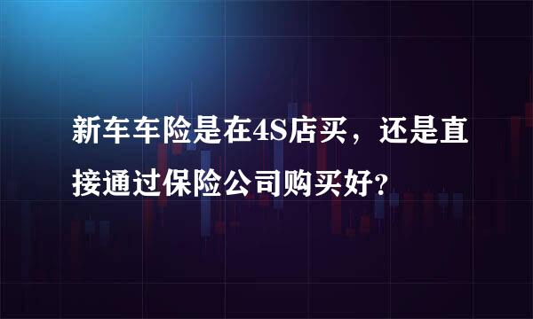 新车车险是在4S店买，还是直接通过保险公司购买好？