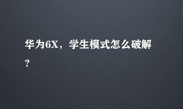 华为6X，学生模式怎么破解？