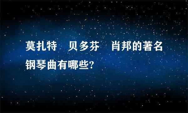 莫扎特 贝多芬 肖邦的著名钢琴曲有哪些?