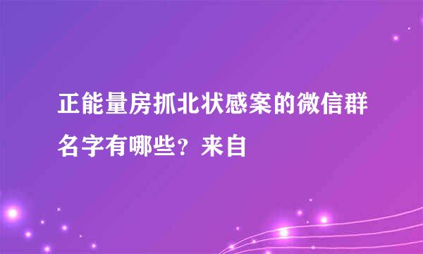 正能量房抓北状感案的微信群名字有哪些？来自