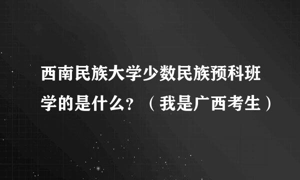 西南民族大学少数民族预科班学的是什么？（我是广西考生）