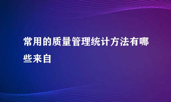 常用的质量管理统计方法有哪些来自