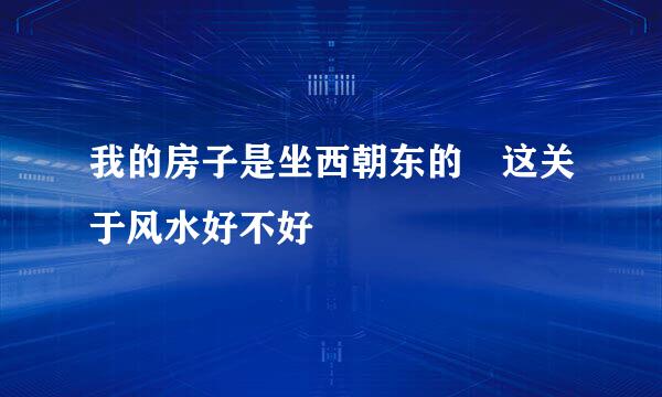 我的房子是坐西朝东的 这关于风水好不好