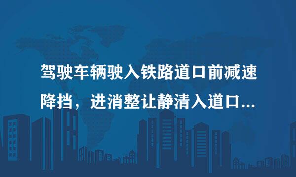 驾驶车辆驶入铁路道口前减速降挡，进消整让静清入道口后应怎样做