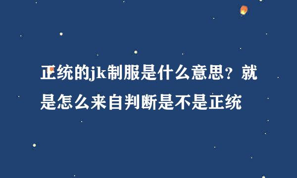 正统的jk制服是什么意思？就是怎么来自判断是不是正统