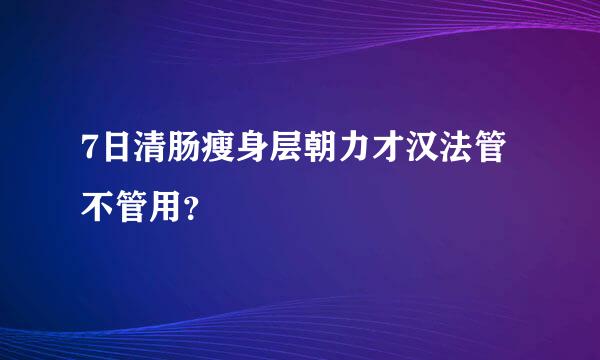 7日清肠瘦身层朝力才汉法管不管用？