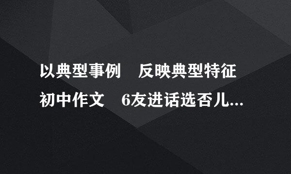 以典型事例 反映典型特征 初中作文 6友进话选否儿失思00字