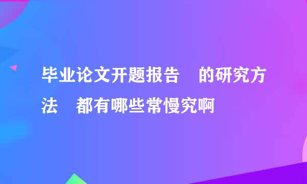 毕业论文开题报告 的研究方法 都有哪些常慢究啊