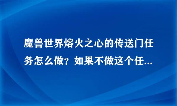 魔兽世界熔火之心的传送门任务怎么做？如果不做这个任务可以进熔火之心吗？详细说说啊