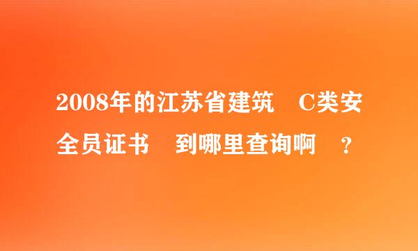 2008年的江苏省建筑 C类安全员证书 到哪里查询啊 ？