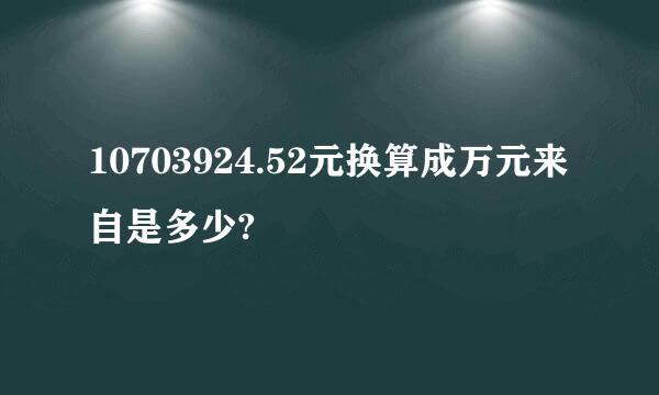 10703924.52元换算成万元来自是多少?