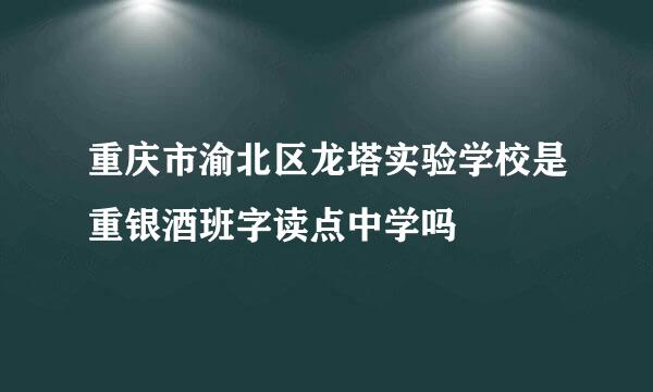 重庆市渝北区龙塔实验学校是重银酒班字读点中学吗