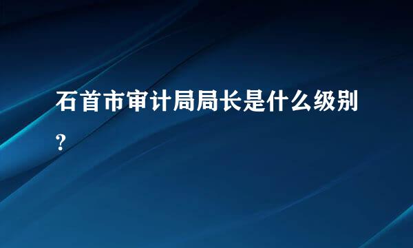 石首市审计局局长是什么级别?