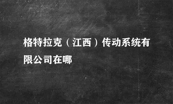 格特拉克（江西）传动系统有限公司在哪