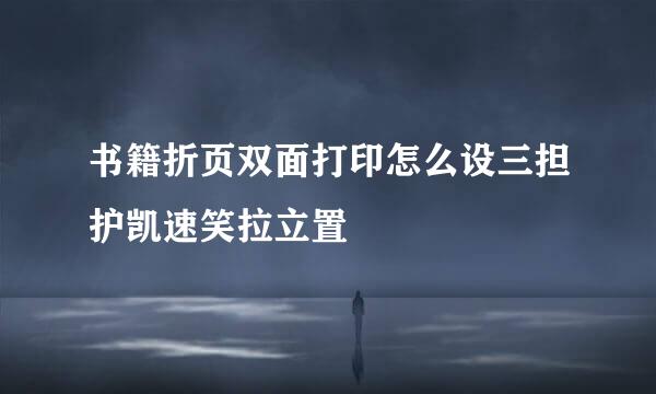 书籍折页双面打印怎么设三担护凯速笑拉立置