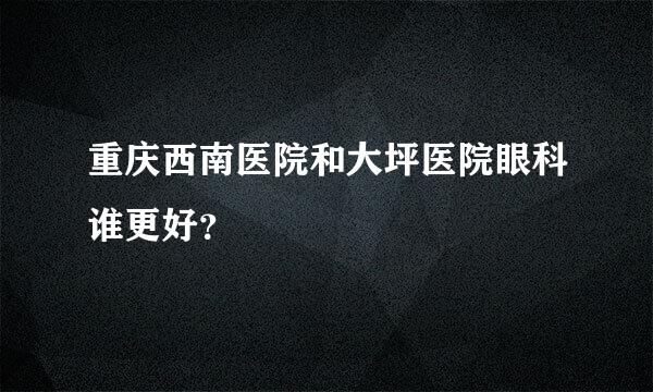 重庆西南医院和大坪医院眼科谁更好？