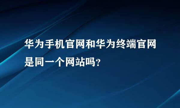 华为手机官网和华为终端官网是同一个网站吗？