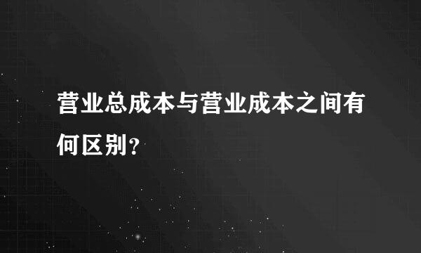 营业总成本与营业成本之间有何区别？