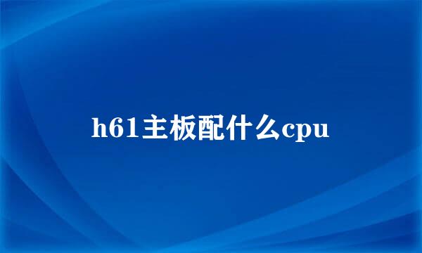 h61主板配什么cpu