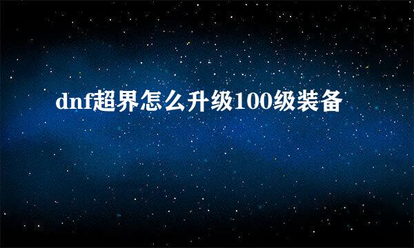 dnf超界怎么升级100级装备