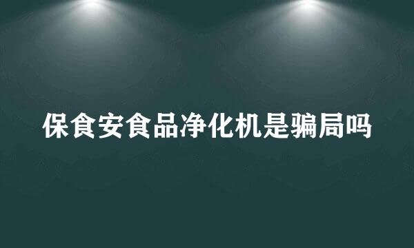 保食安食品净化机是骗局吗