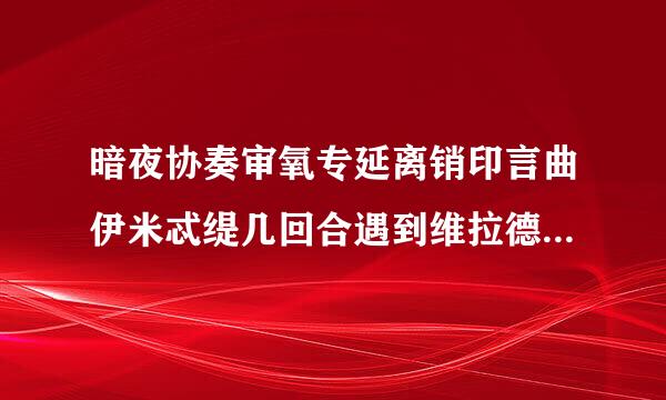 暗夜协奏审氧专延离销印言曲伊米忒缇几回合遇到维拉德的爸爸，说只要对我微笑一下，我愿意为你做任何事