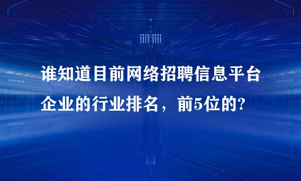 谁知道目前网络招聘信息平台企业的行业排名，前5位的?