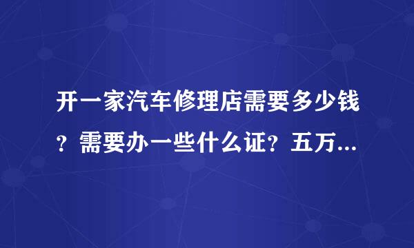 开一家汽车修理店需要多少钱？需要办一些什么证？五万块够吗？小一点的。