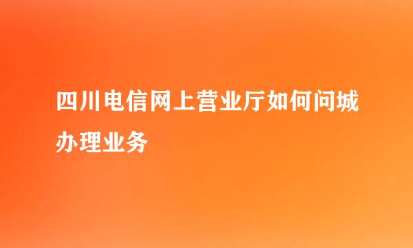 四川电信网上营业厅如何问城办理业务