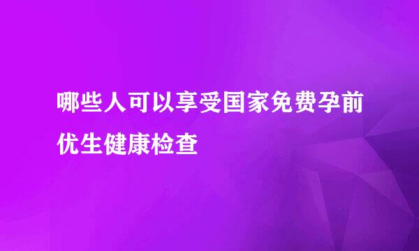 哪些人可以享受国家免费孕前优生健康检查