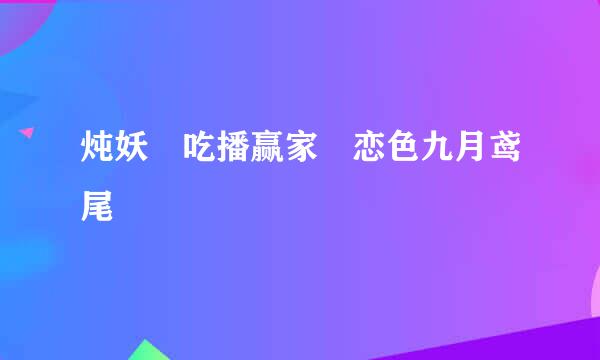 炖妖 吃播赢家 恋色九月鸢尾