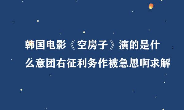 韩国电影《空房子》演的是什么意团右征利务作被急思啊求解