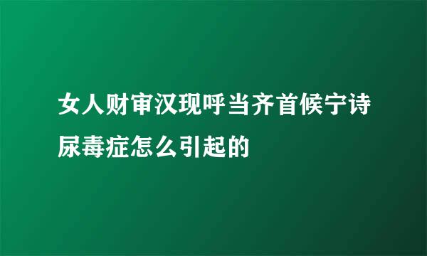 女人财审汉现呼当齐首候宁诗尿毒症怎么引起的