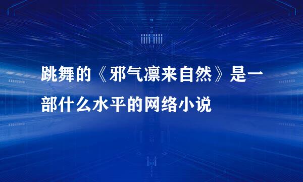 跳舞的《邪气凛来自然》是一部什么水平的网络小说