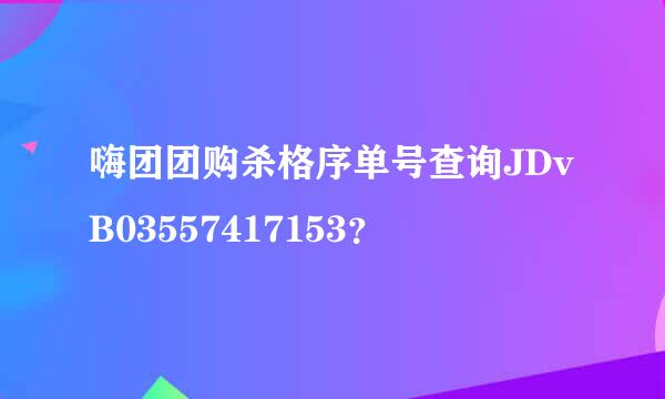 嗨团团购杀格序单号查询JDvB03557417153？