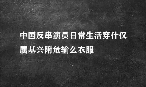 中国反串演员日常生活穿什仅属基兴附危输么衣服