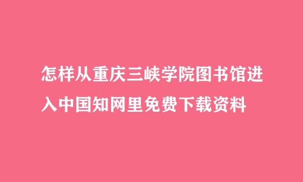 怎样从重庆三峡学院图书馆进入中国知网里免费下载资料