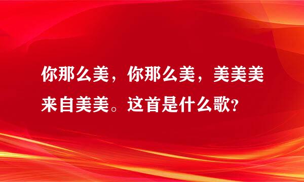 你那么美，你那么美，美美美来自美美。这首是什么歌？