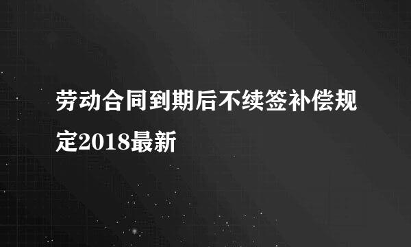 劳动合同到期后不续签补偿规定2018最新