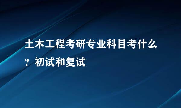 土木工程考研专业科目考什么？初试和复试